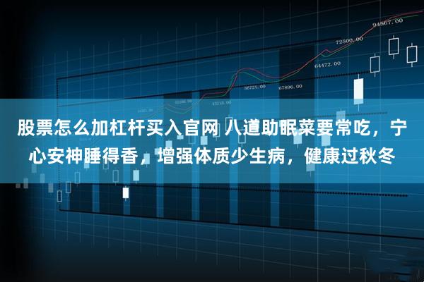 股票怎么加杠杆买入官网 八道助眠菜要常吃，宁心安神睡得香，增强体质少生病，健康过秋冬