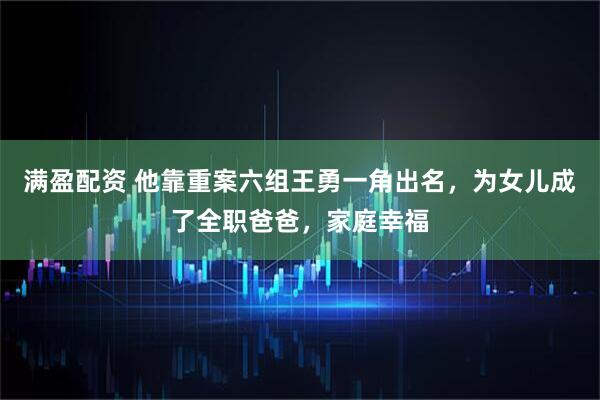 满盈配资 他靠重案六组王勇一角出名，为女儿成了全职爸爸，家庭幸福