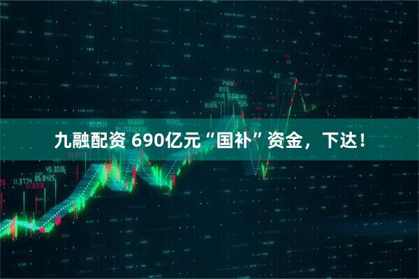 九融配资 690亿元“国补”资金，下达！