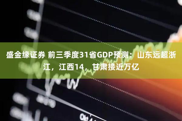 盛金缘证券 前三季度31省GDP预测：山东远超浙江，江西14，甘肃接近万亿