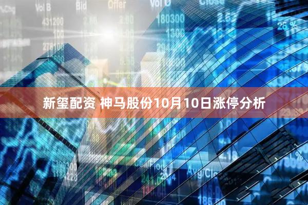 新玺配资 神马股份10月10日涨停分析
