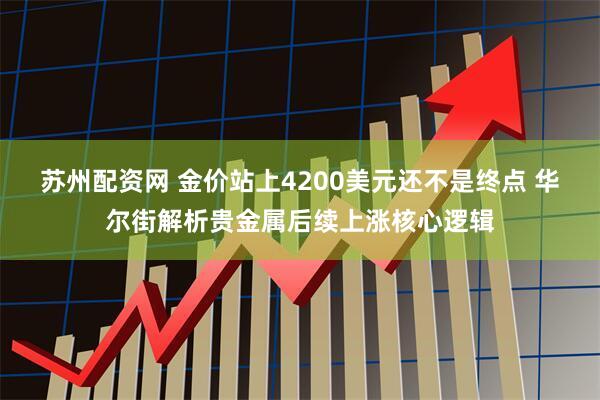苏州配资网 金价站上4200美元还不是终点 华尔街解析贵金属后续上涨核心逻辑