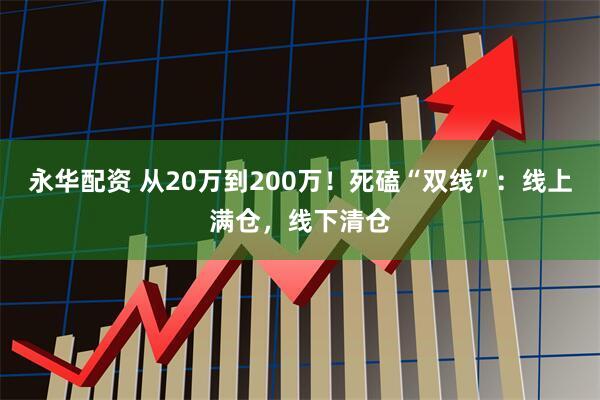 永华配资 从20万到200万！死磕“双线”：线上满仓，线下清仓