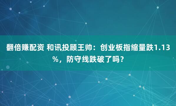 翻倍赚配资 和讯投顾王帅：创业板指缩量跌1.13%，防守线跌破了吗？