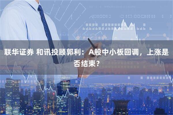 联华证券 和讯投顾郭利：A股中小板回调，上涨是否结束？