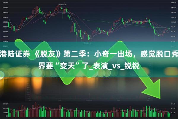 港陆证券 《脱友》第二季：小奇一出场，感觉脱口秀界要“变天”了_表演_vs_锐锐