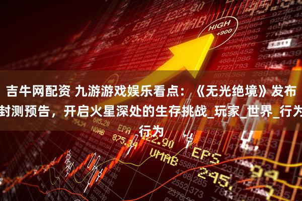 吉牛网配资 九游游戏娱乐看点：《无光绝境》发布封测预告，开启火星深处的生存挑战_玩家_世界_行为