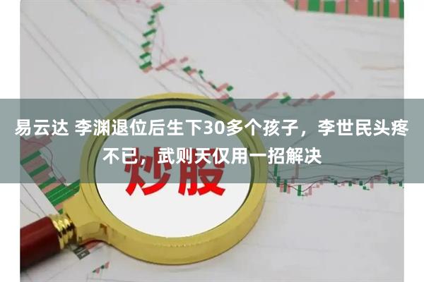 易云达 李渊退位后生下30多个孩子，李世民头疼不已，武则天仅用一招解决