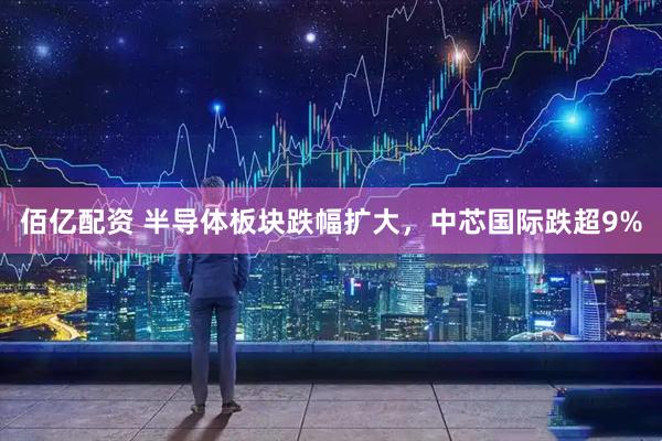 佰亿配资 半导体板块跌幅扩大，中芯国际跌超9%