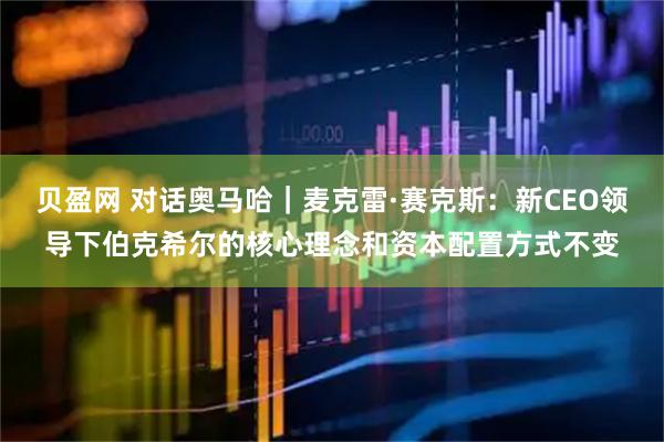 贝盈网 对话奥马哈｜麦克雷·赛克斯：新CEO领导下伯克希尔的核心理念和资本配置方式不变