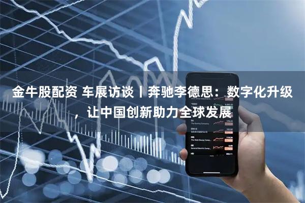 金牛股配资 车展访谈丨奔驰李德思：数字化升级，让中国创新助力全球发展